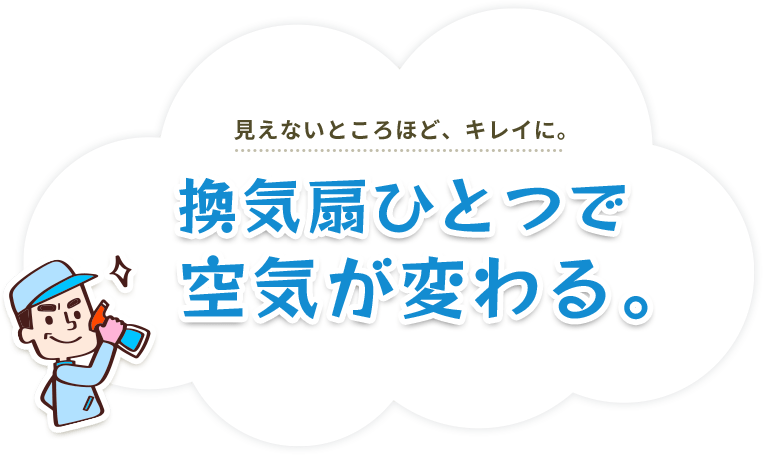 見えないところほど、キレイに。換気扇ひとつで空気が変わる。